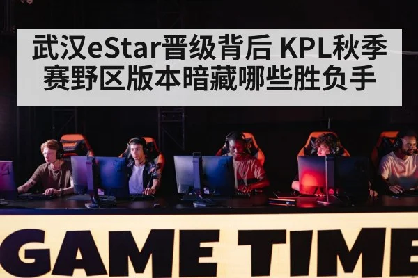 武汉eStar晋级背后 KPL秋季赛野区版本暗藏哪些胜负手 - kaiyun